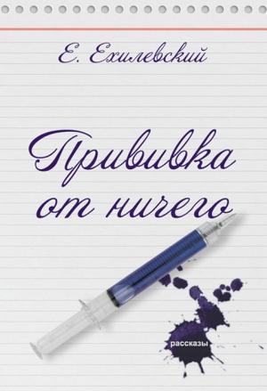 Обложка книги «Прививка от ничего (сборник)» — Евгений Ехилевский