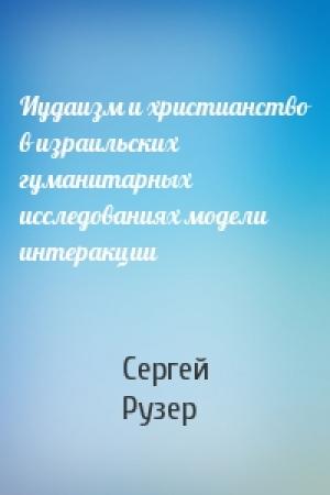 Обложка книги «Иудаизм и христианство в израильских гуманитарных исследованиях модели интеракции» — Сергей Рузер