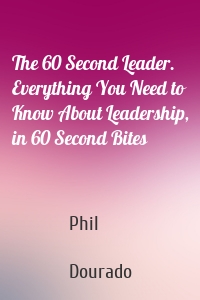 The 60 Second Leader. Everything You Need to Know About Leadership, in 60 Second Bites