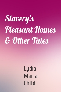 Slavery's Pleasant Homes & Other Tales