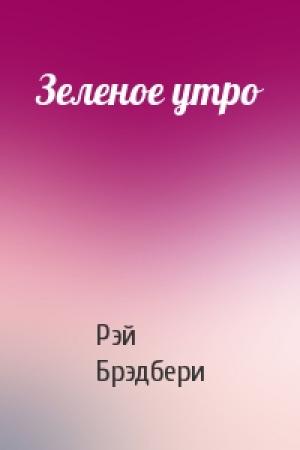 Обложка книги «Зеленое утро» — Рэй Брэдбери