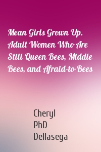 Mean Girls Grown Up. Adult Women Who Are Still Queen Bees, Middle Bees, and Afraid-to-Bees