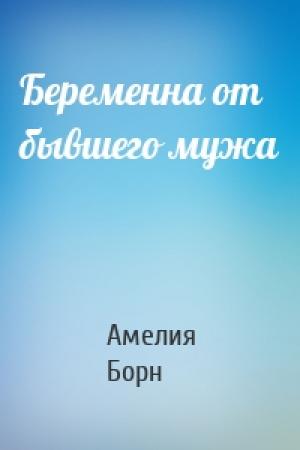 Обложка книги «Беременна от бывшего мужа» — Амелия Борн