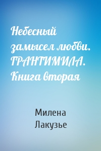 Небесный замысел любви. ГРАНТИМИЛА. Книга вторая