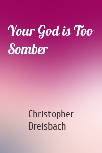 Your God is Too Somber