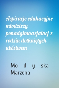 Aspiracje edukacyjne młodzieży ponadgimnazjalnej z rodzin dotkniętych ubóstwem