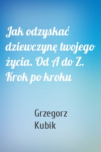 Jak odzyskać dziewczynę twojego życia. Od A do Z. Krok po kroku