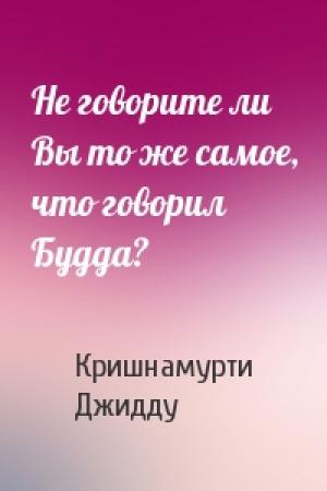 Обложка книги «Не говорите ли Вы то же самое, что говорил Будда?» — Джидду Кришнамурти
