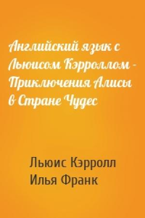 Обложка книги «Английский язык с Льюисом Кэрроллом - Приключения Алисы в Стране Чудес» — Льюис Кэрролл, Илья Михайлович Франк