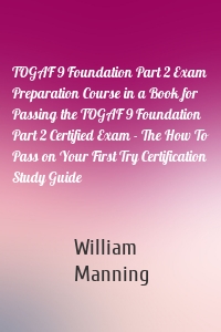 TOGAF 9 Foundation Part 2 Exam Preparation Course in a Book for Passing the TOGAF 9 Foundation Part 2 Certified Exam - The How To Pass on Your First Try Certification Study Guide