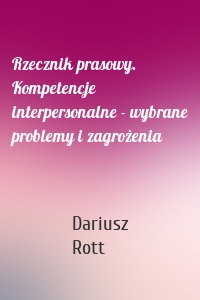 Rzecznik prasowy. Kompetencje interpersonalne - wybrane problemy i zagrożenia