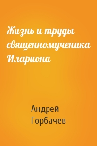 Жизнь и труды священномученика Илариона