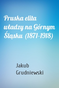 Pruska elita władzy na Górnym Śląsku (1871–1918)