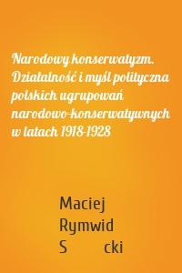 Narodowy konserwatyzm. Działalność i myśl polityczna polskich ugrupowań narodowo-konserwatywnych w latach 1918-1928