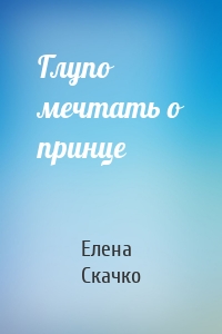 Глупо мечтать о принце