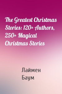 The Greatest Christmas Stories: 120+ Authors, 250+ Magical Christmas Stories