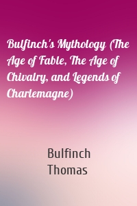 Bulfinch's Mythology (The Age of Fable, The Age of Chivalry, and Legends of Charlemagne)