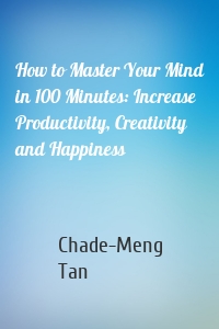 How to Master Your Mind in 100 Minutes: Increase Productivity, Creativity and Happiness