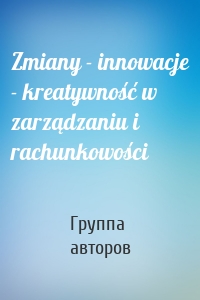 Zmiany - innowacje - kreatywność w zarządzaniu i rachunkowości