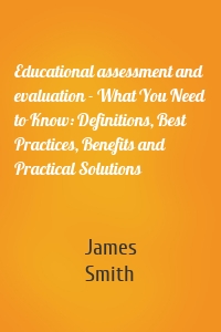 Educational assessment and evaluation - What You Need to Know: Definitions, Best Practices, Benefits and Practical Solutions