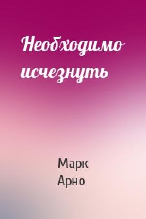 Обложка книги «Необходимо исчезнуть» — Марк Арно