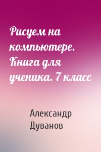 Рисуем на компьютере. Книга для ученика. 7 класс