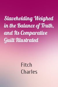 Slaveholding Weighed in the Balance of Truth, and Its Comparative Guilt Illustrated