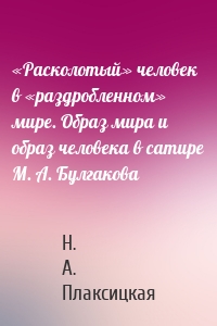 «Расколотый» человек в «раздробленном» мире. Образ мира и образ человека в сатире М. А. Булгакова