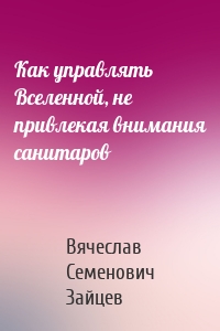 Как управлять Вселенной, не привлекая внимания санитаров