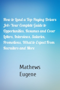 How to Land a Top-Paying Drivers Job: Your Complete Guide to Opportunities, Resumes and Cover Letters, Interviews, Salaries, Promotions, What to Expect From Recruiters and More