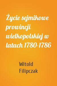 Życie sejmikowe prowincji wielkopolskiej w latach 1780-1786