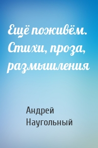 Ещё поживём. Стихи, проза, размышления