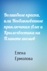 Волшебные краски, или Необыкновенные приключения Алес и Крылохвостика на Планете гномов