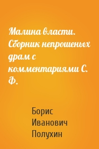 Малина власти. Сборник непрошеных драм с комментариями С. Ф.