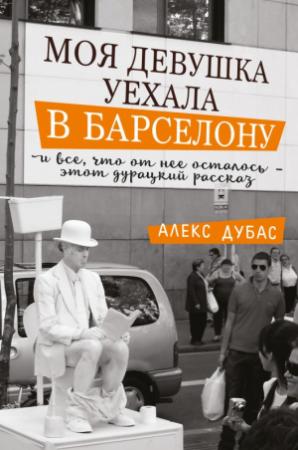 Обложка книги «Моя девушка уехала в Барселону, и все, что от нее осталось, – этот дурацкий рассказ (сборник)» — Алекс Дубас