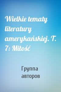 Wielkie tematy literatury amerykańskiej. T. 7: Miłość