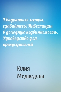 Квадратные метры, сдавайтесь! Инвестиции в доходную недвижимость. Руководство для арендодателей