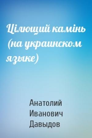 Обложка книги «Цiлющий камiнь (на украинском языке)» — Анатолий Иванович Давыдов