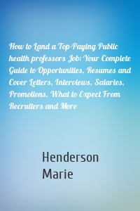 How to Land a Top-Paying Public health professors Job: Your Complete Guide to Opportunities, Resumes and Cover Letters, Interviews, Salaries, Promotions, What to Expect From Recruiters and More