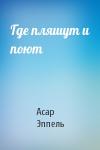 Асар Эппель - Где пляшут и поют