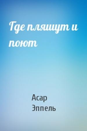 Обложка книги «Где пляшут и поют» — Асар Эппель
