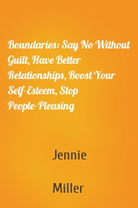 Boundaries: Say No Without Guilt, Have Better Relationships, Boost Your Self-Esteem, Stop People-Pleasing