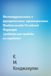 Институциональные и функциональные характеристики Правительства Российской Федерации (сравнительно-правовое исследование)