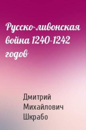 Обложка книги «Русско-ливонская война 1240-1242 годов» — Дмитрий Михайлович Шкрабо