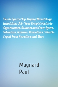 How to Land a Top-Paying Hematology technicians Job: Your Complete Guide to Opportunities, Resumes and Cover Letters, Interviews, Salaries, Promotions, What to Expect From Recruiters and More