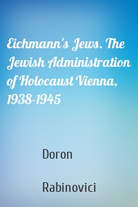 Eichmann's Jews. The Jewish Administration of Holocaust Vienna, 1938-1945