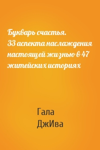 Букварь счастья. 33 аспекта наслаждения настоящей жизнью в 47 житейских историях