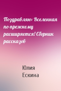 Поздравляю: Вселенная по-прежнему расширяется! Сборник рассказов