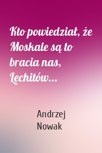 Kto powiedział, że Moskale są to bracia nas, Lechitów...