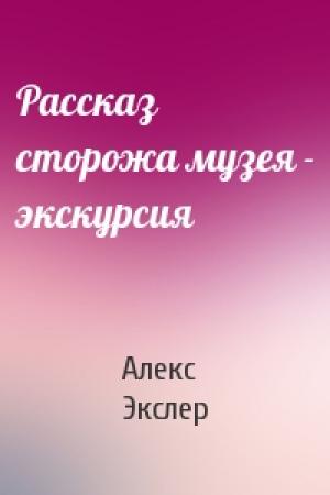 Обложка книги «Рассказ сторожа музея - экскурсия» — Алекс Экслер
